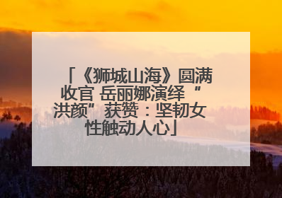 《狮城山海》圆满收官 岳丽娜演绎“洪颜”获赞：坚韧女性触动人心