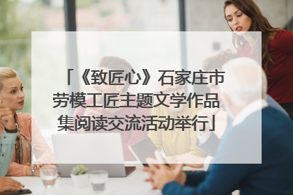 《致匠心》石家庄市劳模工匠主题文学作品集阅读交流活动举行