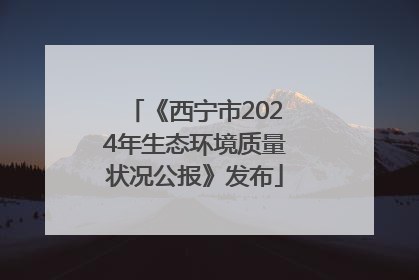 《西宁市2024年生态环境质量状况公报》发布
