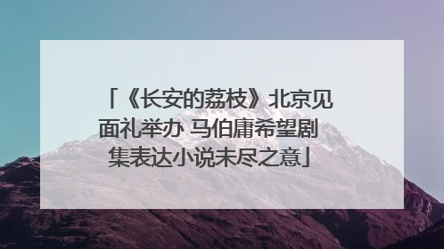 《长安的荔枝》北京见面礼举办 马伯庸希望剧集表达小说未尽之意
