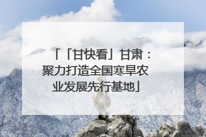「甘快看」甘肃：聚力打造全国寒旱农业发展先行基地