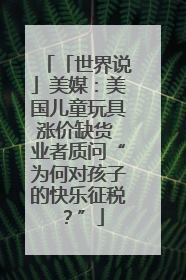 「世界说」美媒：美国儿童玩具涨价缺货 业者质问“为何对孩子的快乐征税？”