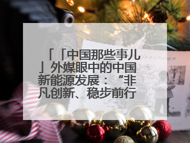 「中国那些事儿」外媒眼中的中国新能源发展：“非凡创新、稳步前行、需求侧强劲”