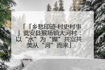 「乡愁印迹·村史村事」瓮安县猴场镇大河村：以“水”为“媒”共富共美从“河”而来