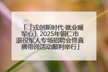 「戎创新时代·就业暖军心」2025年铜仁市退役军人专场招聘会暨直播带岗活动顺利举行
