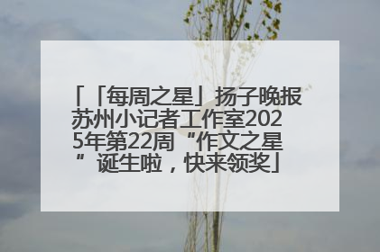 「每周之星」扬子晚报苏州小记者工作室2025年第22周“作文之星”诞生啦，快来领奖
