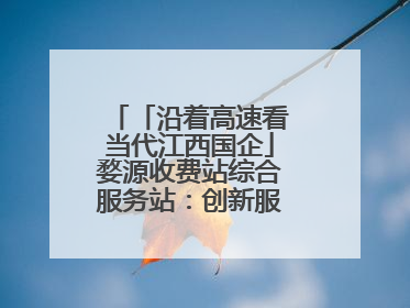「沿着高速看当代江西国企」婺源收费站综合服务站：创新服务模式，点亮高速出行新体验