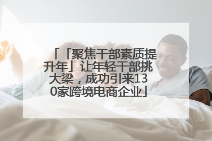 「聚焦干部素质提升年」让年轻干部挑大梁，成功引来130家跨境电商企业