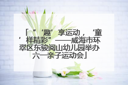“‘趣’享运动，‘童’样精彩”——威海市环翠区东骏阅山幼儿园举办六一亲子运动会