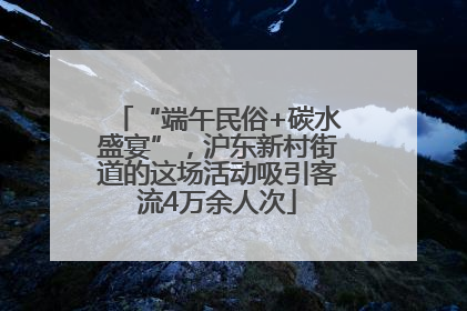 “端午民俗+碳水盛宴”，沪东新村街道的这场活动吸引客流4万余人次