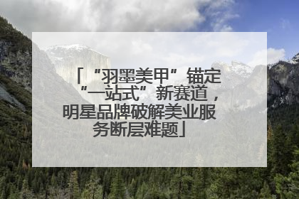 “羽墨美甲”锚定“一站式”新赛道，明星品牌破解美业服务断层难题