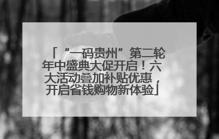 “一码贵州”第二轮年中盛典大促开启！六大活动叠加补贴优惠，开启省钱购物新体验