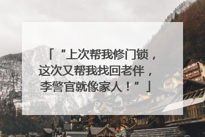 “上次帮我修门锁，这次又帮我找回老伴，李警官就像家人！”