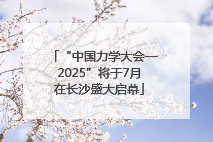 “中国力学大会—2025”将于7月在长沙盛大启幕