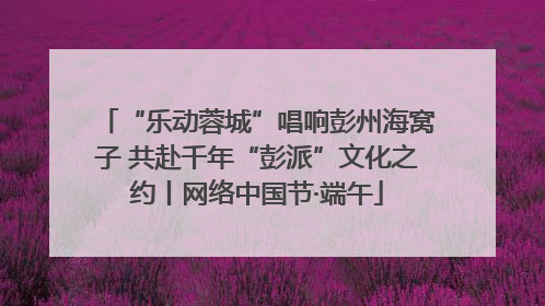 “乐动蓉城”唱响彭州海窝子 共赴千年“彭派”文化之约丨网络中国节·端午