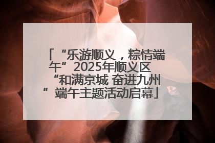 “乐游顺义，粽情端午”2025年顺义区“和满京城 奋进九州”端午主题活动启幕