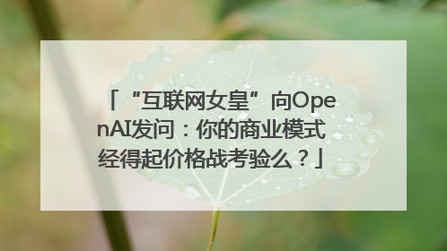 “互联网女皇”向OpenAI发问：你的商业模式经得起价格战考验么？