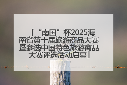 “南国”杯2025海南省第十届旅游商品大赛暨参选中国特色旅游商品大赛评选活动启幕