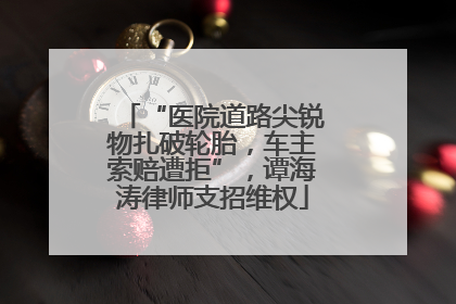 “医院道路尖锐物扎破轮胎，车主索赔遭拒”，谭海涛律师支招维权