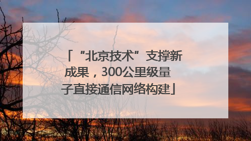 “北京技术”支撑新成果，300公里级量子直接通信网络构建