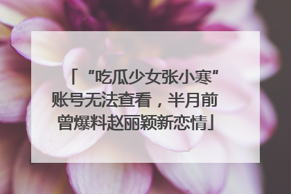 “吃瓜少女张小寒”账号无法查看，半月前曾爆料赵丽颖新恋情