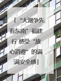 “大潮争先看东南”福建行 感受“放心消费”的满满安全感