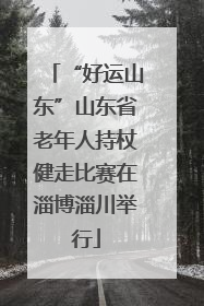 “好运山东”山东省老年人持杖健走比赛在淄博淄川举行