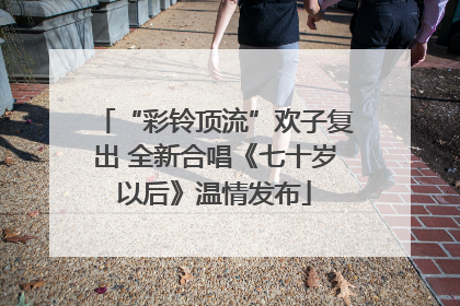 “彩铃顶流”欢子复出 全新合唱《七十岁以后》温情发布
