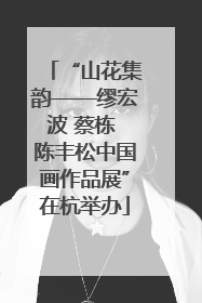 “山花集韵——缪宏波 蔡栋 陈丰松中国画作品展”在杭举办