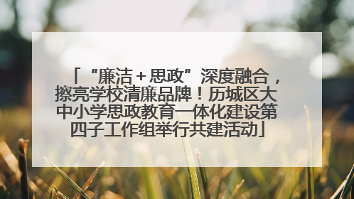 “廉洁＋思政”深度融合，擦亮学校清廉品牌！历城区大中小学思政教育一体化建设第四子工作组举行共建活动