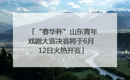 “春华杯”山东青年戏剧大赛决赛将于6月12日火热开赛