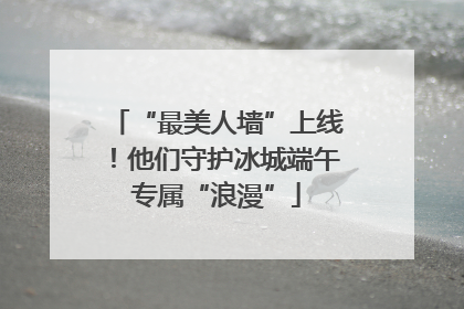 “最美人墙”上线！他们守护冰城端午专属“浪漫”