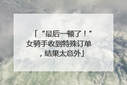 “最后一顿了！”女骑手收到特殊订单，结果太意外