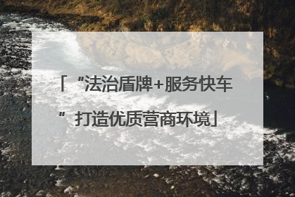 “法治盾牌+服务快车”打造优质营商环境