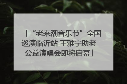 “老来潮音乐节”全国巡演临沂站 王雅宁助老公益演唱会即将启幕