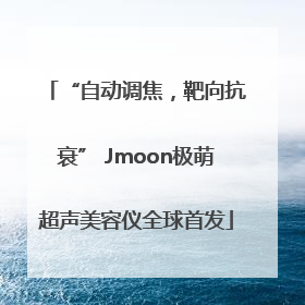 “自动调焦，靶向抗衰” Jmoon极萌超声美容仪全球首发