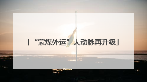 “蒙煤外运”大动脉再升级