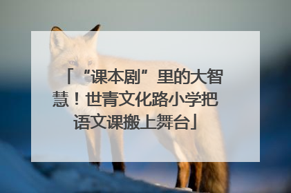 “课本剧”里的大智慧！世青文化路小学把语文课搬上舞台