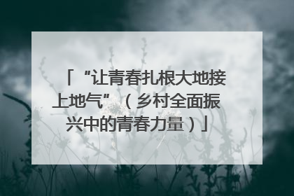 “让青春扎根大地接上地气”（乡村全面振兴中的青春力量）