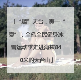 “趣”天台，爽一“夏”，全省全民健身冰雪运动季走进海拔840米的天台山