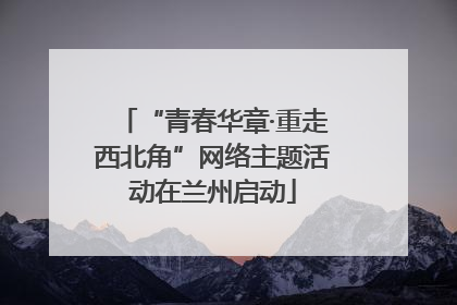 “青春华章·重走西北角”网络主题活动在兰州启动