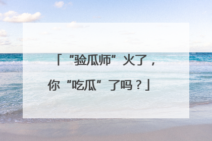 “验瓜师”火了，你“吃瓜”了吗？