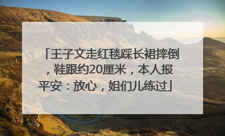 王子文走红毯踩长裙摔倒，鞋跟约20厘米，本人报平安：放心，姐们儿练过