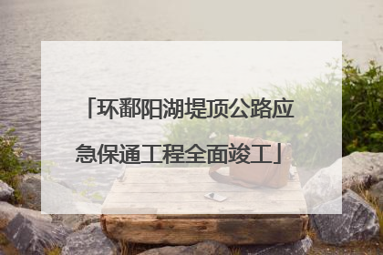 环鄱阳湖堤顶公路应急保通工程全面竣工