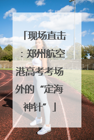 现场直击：郑州航空港高考考场外的“定海神针”