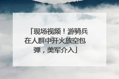 现场视频！游骑兵在人群中开火放空包弹，美军介入