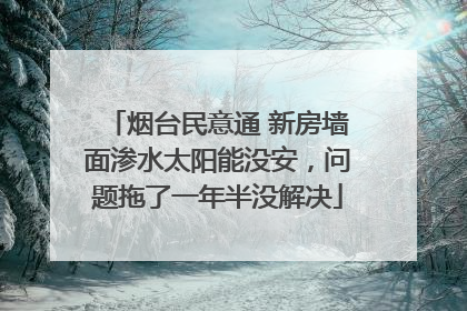 烟台民意通 新房墙面渗水太阳能没安，问题拖了一年半没解决