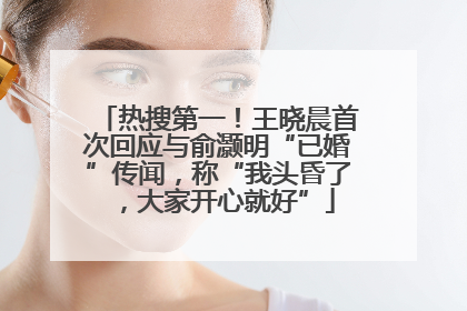 热搜第一！王晓晨首次回应与俞灏明“已婚”传闻，称“我头昏了，大家开心就好”