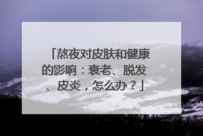 熬夜对皮肤和健康的影响：衰老、脱发、皮炎，怎么办？