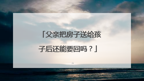父亲把房子送给孩子后还能要回吗？